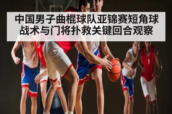中国男子曲棍球队亚锦赛短角球战术与门将扑救关键回合观察 - mk sports